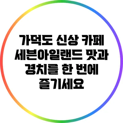 가덕도 신상 카페 세븐아일랜드: 맛과 경치를 한 번에 즐기세요