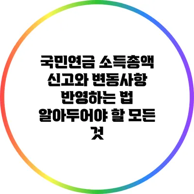 국민연금 소득총액 신고와 변동사항 반영하는 법: 알아두어야 할 모든 것