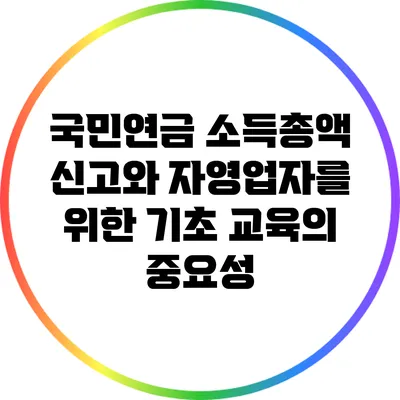 국민연금 소득총액 신고와 자영업자를 위한 기초 교육의 중요성