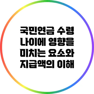 국민연금 수령 나이에 영향을 미치는 요소와 지급액의 이해