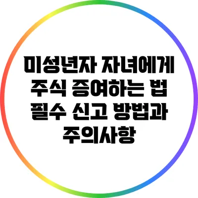 미성년자 자녀에게 주식 증여하는 법: 필수 신고 방법과 주의사항