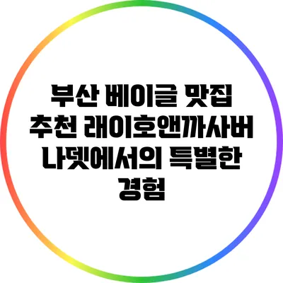 부산 베이글 맛집 추천: 래이호앤까사버나뎃에서의 특별한 경험