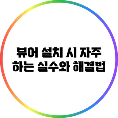 뷰어 설치 시 자주 하는 실수와 해결법