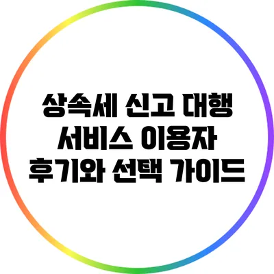 상속세 신고 대행 서비스 이용자 후기와 선택 가이드