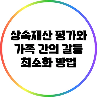 상속재산 평가와 가족 간의 갈등 최소화 방법
