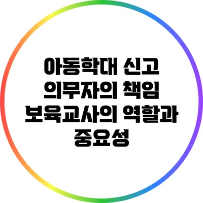 아동학대 신고 의무자의 책임: 보육교사의 역할과 중요성