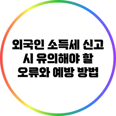 외국인 소득세 신고 시 유의해야 할 오류와 예방 방법