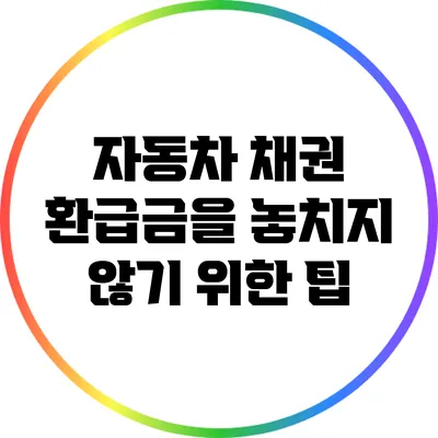 자동차 채권 환급금을 놓치지 않기 위한 팁