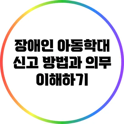 장애인 아동학대 신고 방법과 의무 이해하기