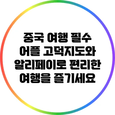 중국 여행 필수 어플: 고덕지도와 알리페이로 편리한 여행을 즐기세요