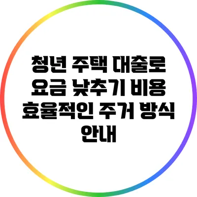 청년 주택 대출로 요금 낮추기: 비용 효율적인 주거 방식 안내