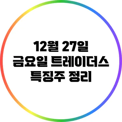 12월 27일 금요일 트레이더스 특징주 정리