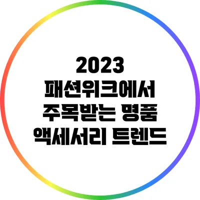 2023 패션위크에서 주목받는 명품 액세서리 트렌드