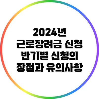 2024년 근로장려금 신청: 반기별 신청의 장점과 유의사항
