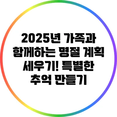2025년 가족과 함께하는 명절 계획 세우기! 특별한 추억 만들기