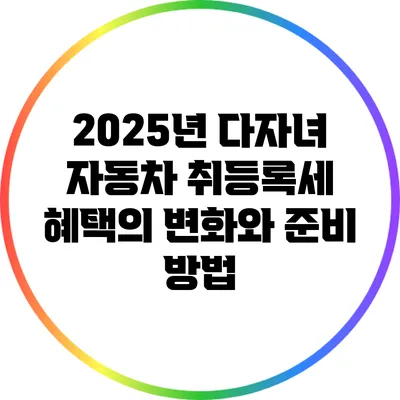 2025년 다자녀 자동차 취등록세 혜택의 변화와 준비 방법