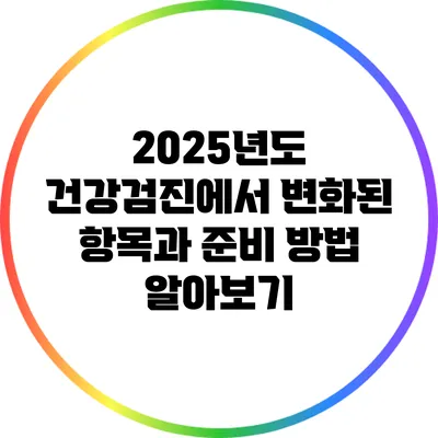 2025년도 건강검진에서 변화된 항목과 준비 방법 알아보기