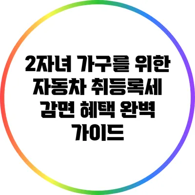 2자녀 가구를 위한 자동차 취등록세 감면 혜택 완벽 가이드