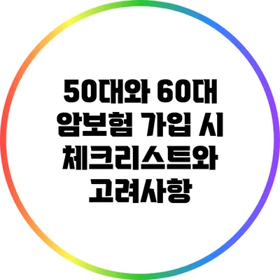 50대와 60대 암보험 가입 시 체크리스트와 고려사항