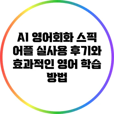 AI 영어회화 스픽 어플: 실사용 후기와 효과적인 영어 학습 방법