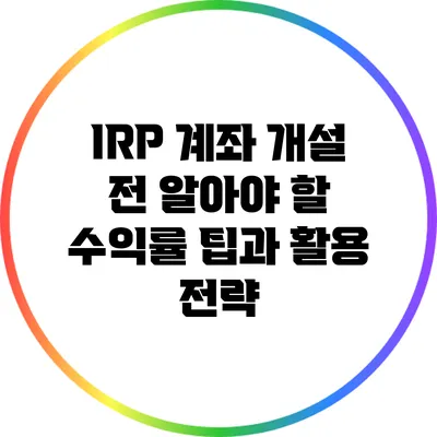 IRP 계좌 개설 전 알아야 할 수익률 팁과 활용 전략