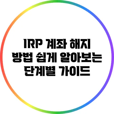 IRP 계좌 해지 방법: 쉽게 알아보는 단계별 가이드