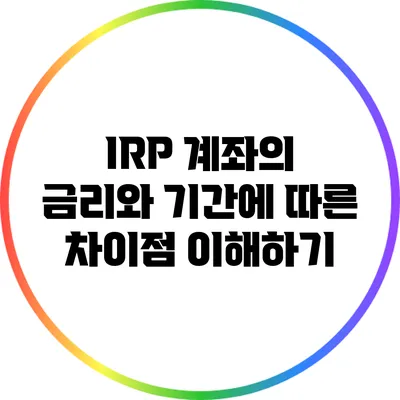 IRP 계좌의 금리와 기간에 따른 차이점 이해하기