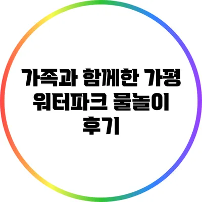 가족과 함께한 가평 워터파크 물놀이 후기