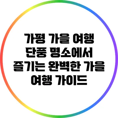 가평 가을 여행: 단풍 명소에서 즐기는 완벽한 가을 여행 가이드