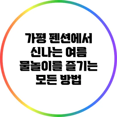 가평 펜션에서 신나는 여름 물놀이를 즐기는 모든 방법
