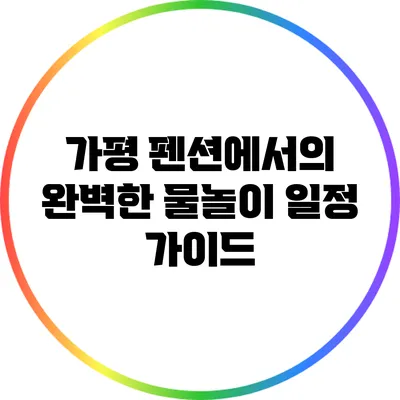 가평 펜션에서의 완벽한 물놀이 일정 가이드