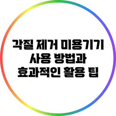 각질 제거 미용기기 사용 방법과 효과적인 활용 팁