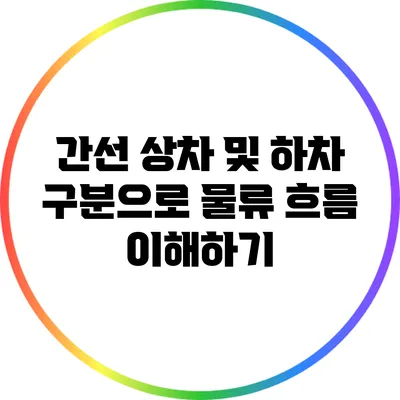 간선 상차 및 하차 구분으로 물류 흐름 이해하기