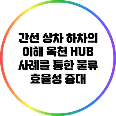 간선 상차 하차의 이해: 옥천 HUB 사례를 통한 물류 효율성 증대