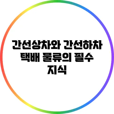 간선상차와 간선하차: 택배 물류의 필수 지식