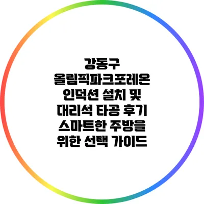 강동구 올림픽파크포레온 인덕션 설치 및 대리석 타공 후기: 스마트한 주방을 위한 선택 가이드