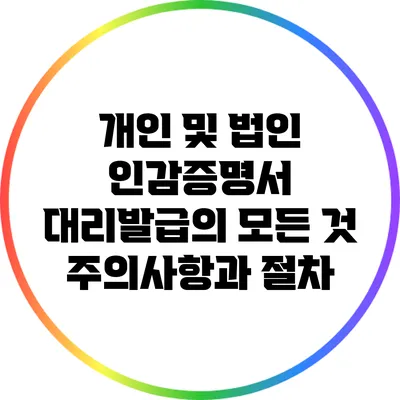 개인 및 법인 인감증명서 대리발급의 모든 것: 주의사항과 절차