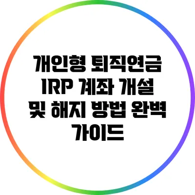개인형 퇴직연금 IRP 계좌 개설 및 해지 방법 완벽 가이드