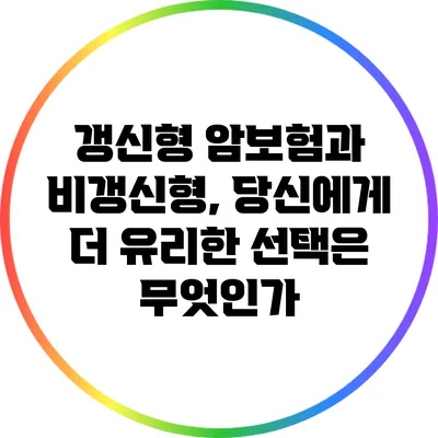 갱신형 암보험과 비갱신형, 당신에게 더 유리한 선택은 무엇인가?