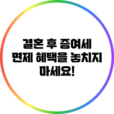 결혼 후 증여세 면제 혜택을 놓치지 마세요!