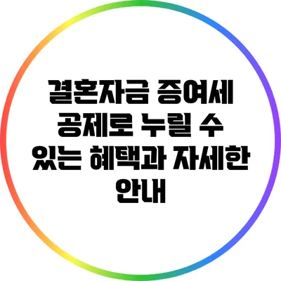 결혼자금 증여세 공제로 누릴 수 있는 혜택과 자세한 안내