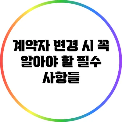계약자 변경 시 꼭 알아야 할 필수 사항들