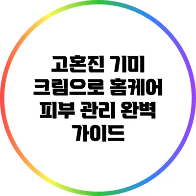 고혼진 기미 크림으로 홈케어 피부 관리 완벽 가이드