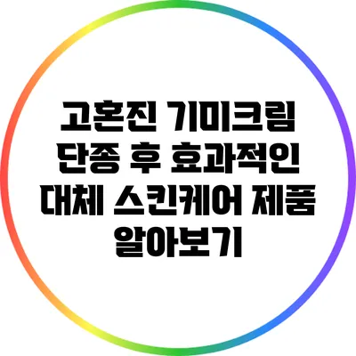 고혼진 기미크림 단종 후 효과적인 대체 스킨케어 제품 알아보기