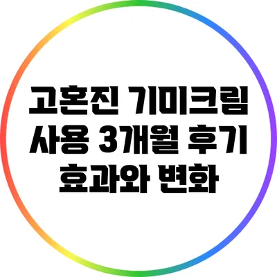 고혼진 기미크림 사용 3개월 후기: 효과와 변화