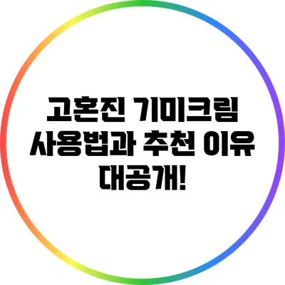 고혼진 기미크림 사용법과 추천 이유 대공개!