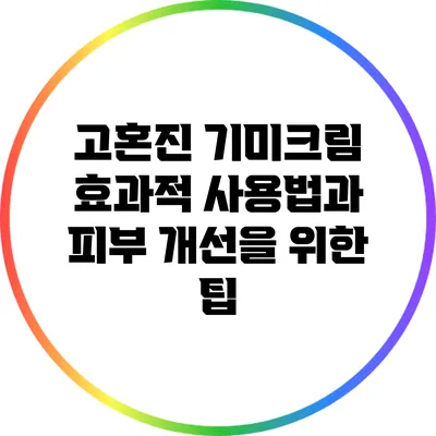 고혼진 기미크림: 효과적 사용법과 피부 개선을 위한 팁