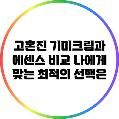 고혼진 기미크림과 에센스 비교: 나에게 맞는 최적의 선택은?
