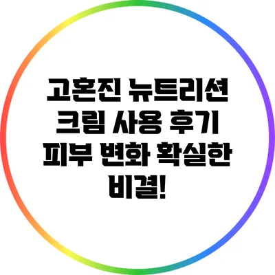 고혼진 뉴트리션 크림 사용 후기: 피부 변화 확실한 비결!