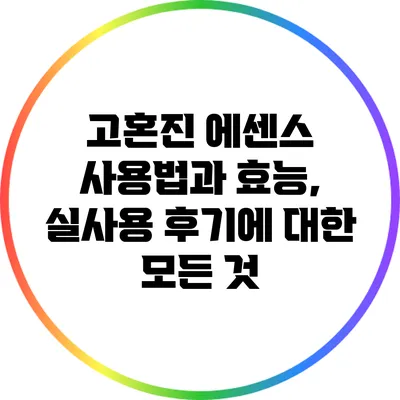 고혼진 에센스 사용법과 효능, 실사용 후기에 대한 모든 것